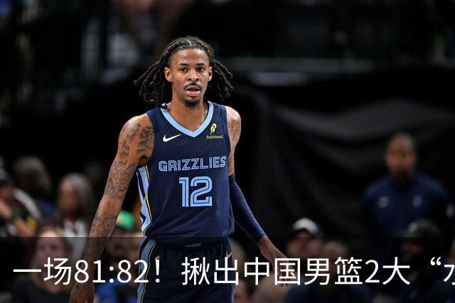 一场81:82！揪出中国男篮2大“水货” 表现拉胯 恐被郭士强弃用