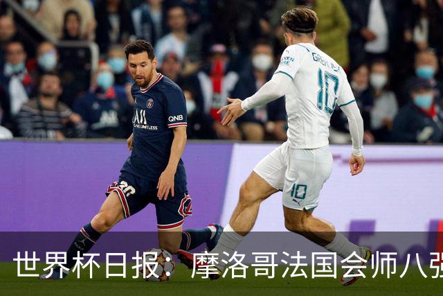 世界杯日报：摩洛哥法国会师八强 图赫尔辟谣球员使用伟哥