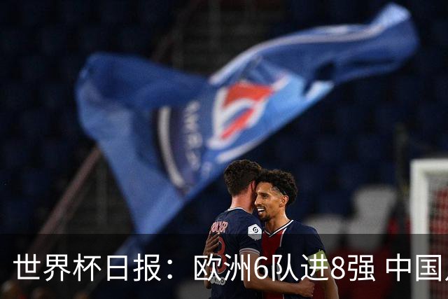 世界杯日报：欧洲6队进8强 中国足协辟谣“拒佛得角友谊赛邀请”