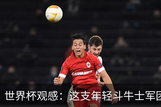 世界杯观感：这支年轻斗牛士军团，强大之处超乎想象