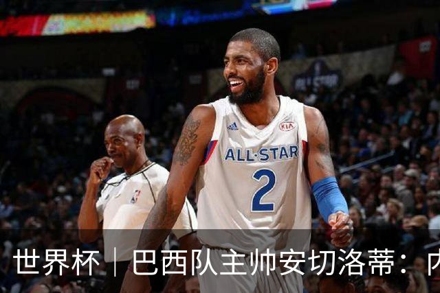 世界杯｜巴西队主帅安切洛蒂：内马尔可踢满90分钟