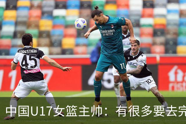 中国U17女篮主帅：有很多要去完善的地方 对外线的控制还是不够好