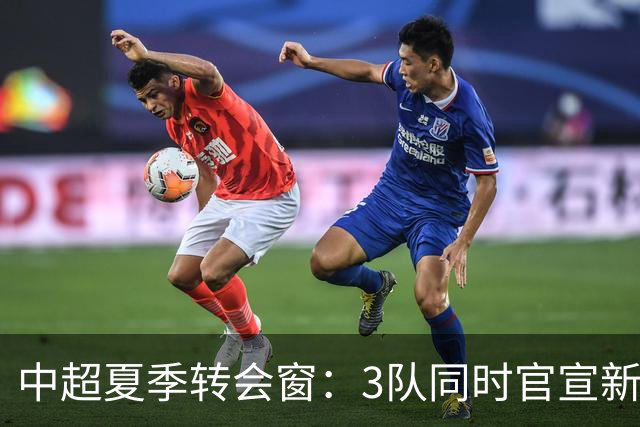 中超夏季转会窗：3队同时官宣新援，山东泰山至今只出不进