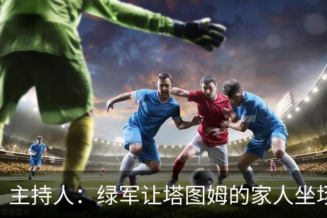 主持人：绿军让塔图姆的家人坐场边第1排 但布朗的家人只能坐15排