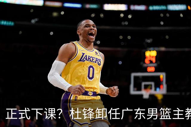 正式下课？杜锋卸任广东男篮主教练，未来或接替郭士强成男篮新帅