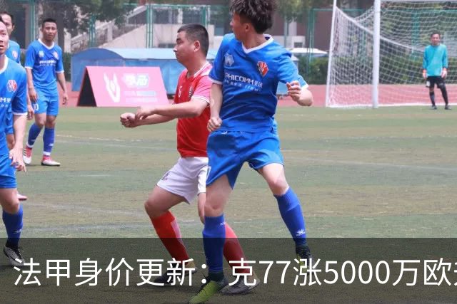 法甲身价更新：克77涨5000万欧升至1.4亿欧，身价前十均为大巴黎