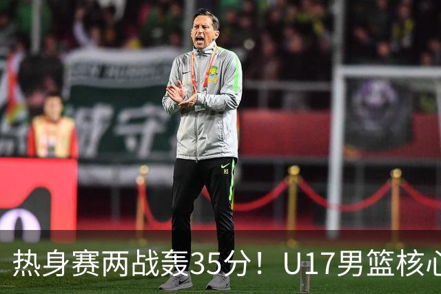 热身赛两战轰35分！U17男篮核心不止要接班张镇麟，还要登陆NBA？