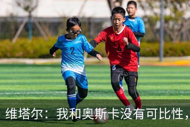 维塔尔：我和奥斯卡没有可比性，奥斯卡是不同的层级远远高于我