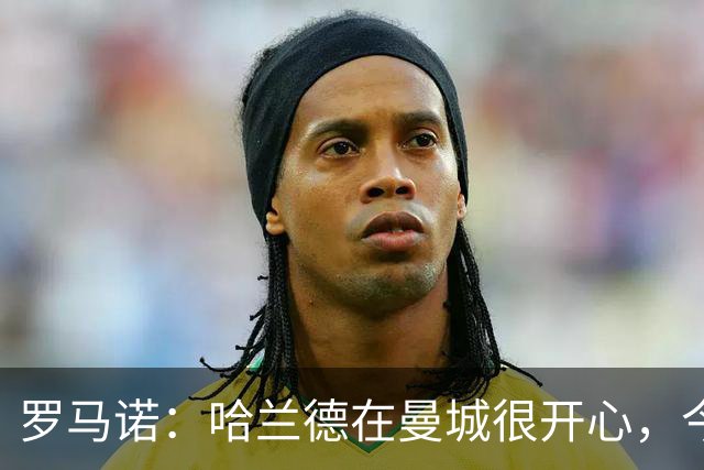 罗马诺：哈兰德在曼城很开心，今年不可能转会皇马，但未来不好说