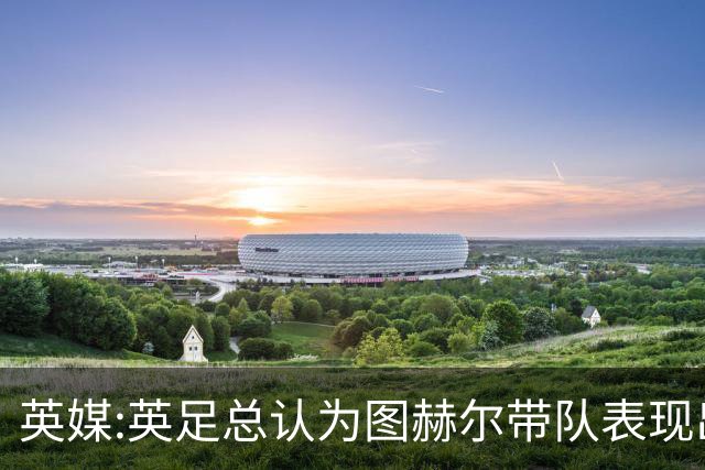 英媒:英足总认为图赫尔带队表现出色,但其战术选择让阿根廷也意外
