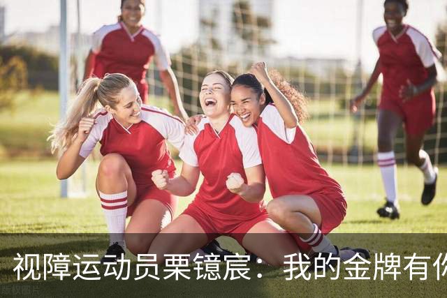 视障运动员栗镱宸：我的金牌有你一半！