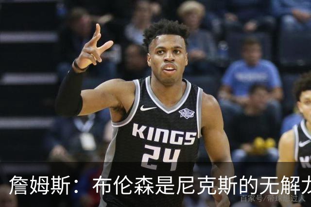 詹姆斯：布伦森是尼克斯的无解龙头 马刺G1急躁失误太多！