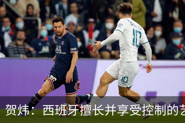 贺炜：西班牙擅长并享受控制的艺术，阿根廷代表南美的创造力