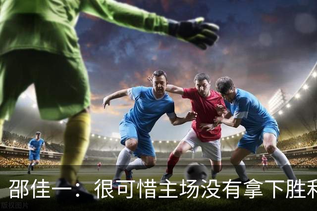邵佳一：很可惜主场没有拿下胜利，球员们已经完成了我要求的所有