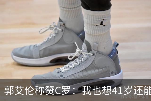 郭艾伦称赞C罗：我也想41岁还能打球让大家评判 挨骂也很幸福