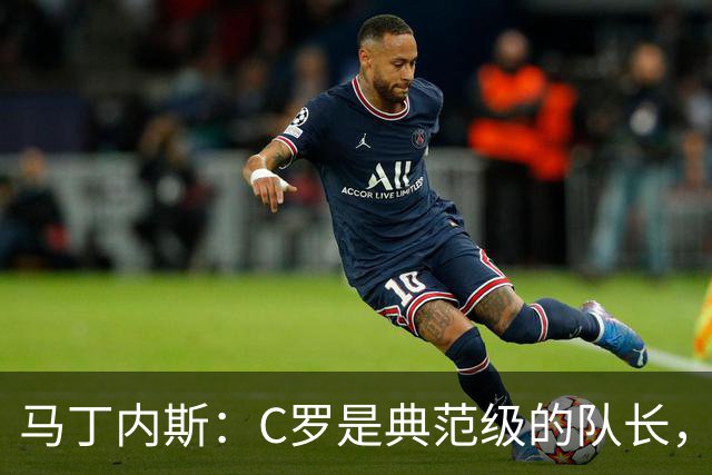 马丁内斯：C罗是典范级的队长，我从未与有这样能力的球员共事过